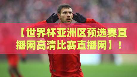 【世界杯亚洲区预选赛直播网高清比赛直播网】！2026年亚洲区预选赛观赛指南（附实用技巧）