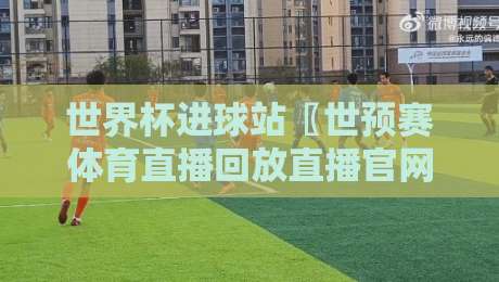 世界杯进球站〖世预赛体育直播回放直播官网观看入口〗,2026年球迷必收藏的4个看球渠道 世界杯进球站〖世预赛体育直播回放直播官网观看入口〗,2026年球迷必收藏的4个看球渠道