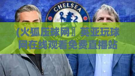 (火狐压球网〗英亚玩球网在线观看免费直播站),2026年球迷必看的高清观赛指南 (火狐压球网〗英亚玩球网在线观看免费直播站),2026年球迷必看的高清观赛指南