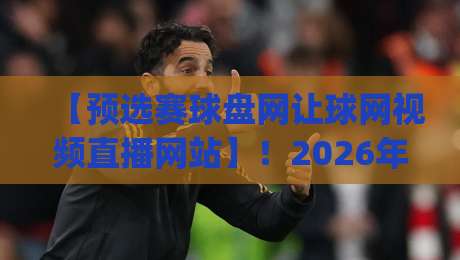 【预选赛球盘网让球网视频直播网站】!2026年观赛新姿势,你get了吗? 【预选赛球盘网让球网视频直播网站】!2026年观赛新姿势,你get了吗?