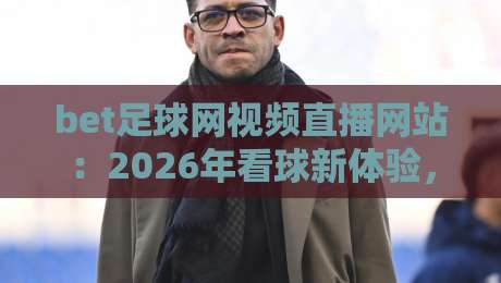 bet足球网视频直播网站:2026年看球新体验,选对平台很重要【bet足球网视频直播网站】 bet足球网视频直播网站:2026年看球新体验,选对平台很重要【bet足球网视频直播网站】