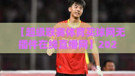 【超级联赛体育买球网无插件在线直播网】2026年观赛新体验:高清流畅,零延迟! 【超级联赛体育买球网无插件在线直播网】2026年观赛新体验:高清流畅,零延迟!
