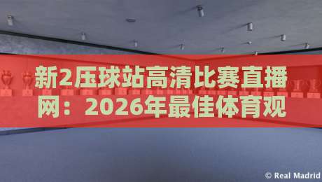 新2压球站高清比赛直播网:2026年最佳体育观赛平台实测体验 新2压球站高清比赛直播网:2026年最佳体育观赛平台实测体验