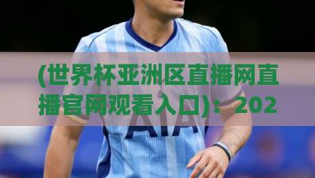 (世界杯亚洲区直播网直播官网观看入口):2026年亚洲区预选赛观赛全攻略,从官网入口到高清直播一步到位! (世界杯亚洲区直播网直播官网观看入口):2026年亚洲区预选赛观赛全攻略,从官网入口到高清直播一步到位!