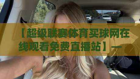【超级联赛体育买球网在线观看免费直播站】——2026年观赛新姿势，你get了吗？