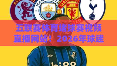 五联赛体育堵球赛视频直播网站!2026年球迷必看的平台实测与避坑指南 五联赛体育堵球赛视频直播网站!2026年球迷必看的平台实测与避坑指南