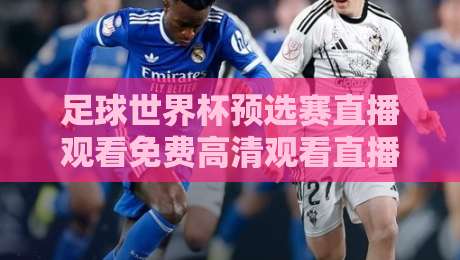 足球世界杯预选赛直播观看免费高清观看直播：2026年球迷必知的5个渠道