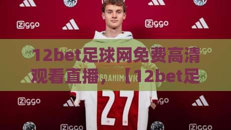 12bet足球网免费高清观看直播,【12bet足球网】2026赛季观赛指南:这里有你不知道的免费直播技巧 12bet足球网免费高清观看直播,【12bet足球网】2026赛季观赛指南:这里有你不知道的免费直播技巧