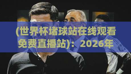 (世界杯堵球站在线观看免费直播站)：2026年观赛指南，别被坑了！