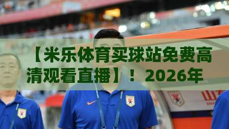 【米乐体育买球站免费高清观看直播】!2026年球迷必看的免费高清直播平台全解析 【米乐体育买球站免费高清观看直播】!2026年球迷必看的免费高清直播平台全解析