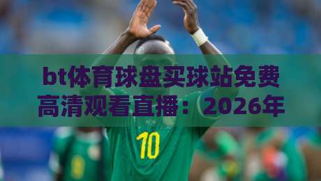 bt体育球盘买球站免费高清观看直播：2026年球迷必看指南！