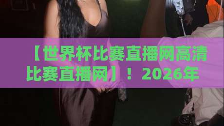 【世界杯比赛直播网高清比赛直播网】！2026年看球终极指南：零延迟+4K画质，老球迷私藏的4个宝藏平台