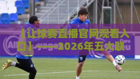 【让球赛直播官网观看入口】——2026年五大联赛、杯赛及NBA直播观看入口全攻略 【让球赛直播官网观看入口】——2026年五大联赛、杯赛及NBA直播观看入口全攻略