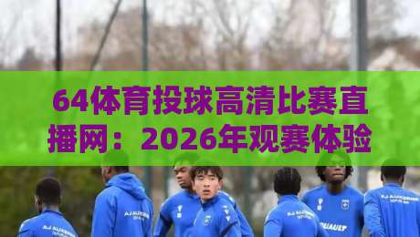 64体育投球高清比赛直播网:2026年观赛体验全面升级,你还没试过? 64体育投球高清比赛直播网:2026年观赛体验全面升级,你还没试过?