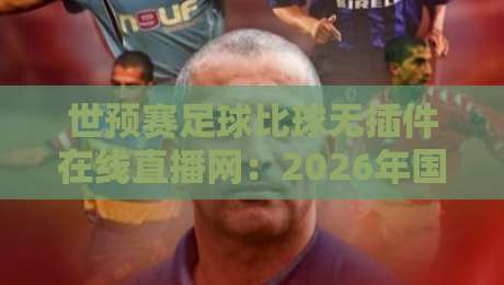 世预赛足球比球无插件在线直播网:2026年国足征程,这里才是真球迷的聚集地! 世预赛足球比球无插件在线直播网:2026年国足征程,这里才是真球迷的聚集地!
