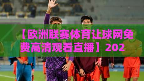 【欧洲联赛体育让球网免费高清观看直播】2026年最新观赛指南:五大技巧让你畅享高清直播! 【欧洲联赛体育让球网免费高清观看直播】2026年最新观赛指南:五大技巧让你畅享高清直播!