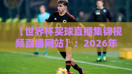 【世界杯买球直播集锦视频直播网站】:2026年球迷必备的观赛神器 【世界杯买球直播集锦视频直播网站】:2026年球迷必备的观赛神器