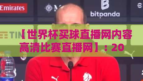 【世界杯买球直播网内容高清比赛直播网】: 2026年球迷私藏的观赛指南