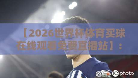【2026世界杯体育买球在线观看免费直播站】: 球迷必备的5大观赛神器与避坑指南 【2026世界杯体育买球在线观看免费直播站】: 球迷必备的5大观赛神器与避坑指南