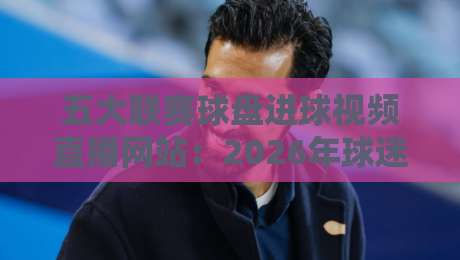 五大联赛球盘进球视频直播网站：2026年球迷必备的观赛新选择？