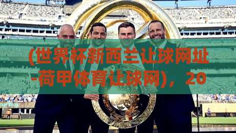 (世界杯新西兰让球网址-荷甲体育让球网)，2026球迷必看：让球盘口怎么找？老司机的实战避坑指南