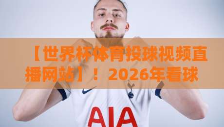 【世界杯体育投球视频直播网站】!2026年看球新姿势,这些平台你得知道 【世界杯体育投球视频直播网站】!2026年看球新姿势,这些平台你得知道