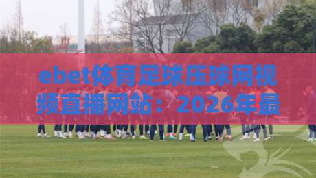 ebet体育足球压球网视频直播网站:2026年最新观赛指南与实用技巧 ebet体育足球压球网视频直播网站:2026年最新观赛指南与实用技巧