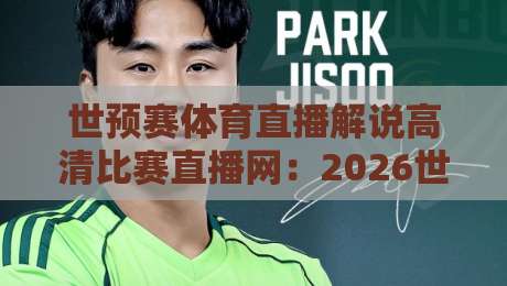 世预赛体育直播解说高清比赛直播网：2026世预赛观赛指南，【世预赛体育直播解说高清比赛直播网】教你选对平台