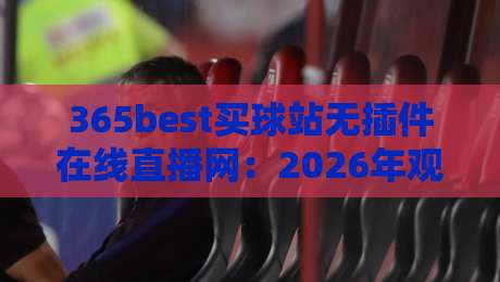 365best买球站无插件在线直播网：2026年观赛党必看的免费神器！