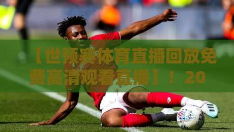 【世预赛体育直播回放免费高清观看直播】！2026年最新观赛指南（附回放通道）