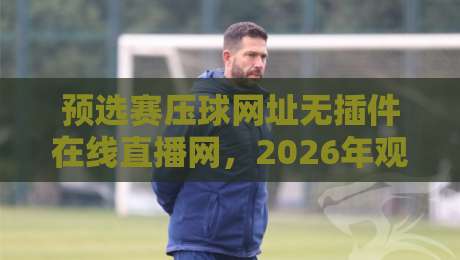 预选赛压球网址无插件在线直播网，2026年观赛新选择！