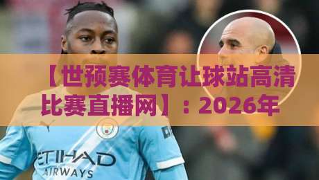 【世预赛体育让球站高清比赛直播网】: 2026年球迷必收藏的观赛与让球分析指南