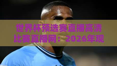 世界杯预选赛直播高清比赛直播网：2026年观赛必备【世界杯预选赛直播】