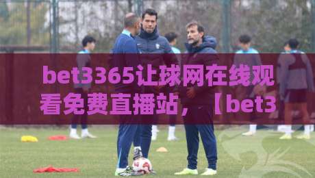 bet3365让球网在线观看免费直播站,【bet3365让球网】2026年看球新姿势,资深老球迷教你避坑 bet3365让球网在线观看免费直播站,【bet3365让球网】2026年看球新姿势,资深老球迷教你避坑