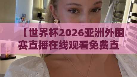 【世界杯2026亚洲外围赛直播在线观看免费直播站】！这几个坑你千万别踩