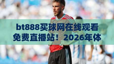 bt888买球网在线观看免费直播站！2026年体育迷必备的观赛指南