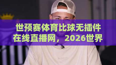 世预赛体育比球无插件在线直播网，2026世界杯预选赛观赛指南！