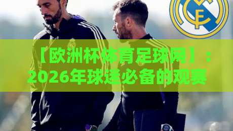 【欧洲杯体育足球网】：2026年球迷必备的观赛平台与实战攻略