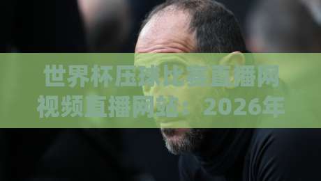 世界杯压球比赛直播网视频直播网站:2026年看球新姿势,你get了吗? 世界杯压球比赛直播网视频直播网站:2026年看球新姿势,你get了吗?