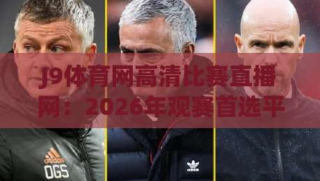 J9体育网高清比赛直播网：2026年观赛首选平台！【J9体育网高清比赛直播网】