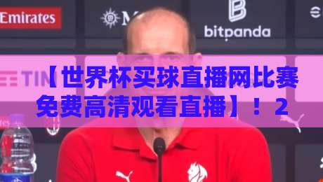 【世界杯买球直播网比赛免费高清观看直播】！2026年如何找到靠谱渠道？
