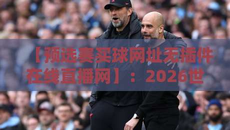 【预选赛买球网址无插件在线直播网】：2026世界杯预选赛免费高清观看指南