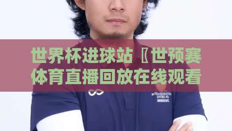 世界杯进球站〖世预赛体育直播回放在线观看免费直播站，2026世预赛观赛全攻略