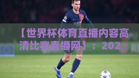 【世界杯体育直播内容高清比赛直播网】：2026年观赛新体验，你真的选对平台了吗？