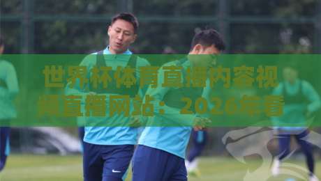 世界杯体育直播内容视频直播网站:2026年看球,你选对平台了吗? 世界杯体育直播内容视频直播网站:2026年看球,你选对平台了吗?