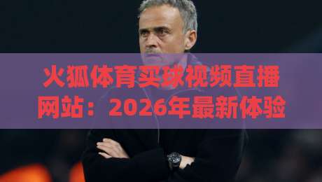 火狐体育买球视频直播网站：2026年最新体验评测与使用指南(火狐体育买球视频直播网站)