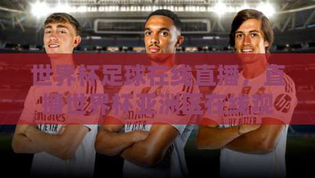 世界杯足球在线直播,直播世界杯亚洲区在线观看免费直播站:2026亚洲区预选赛观看指南 世界杯足球在线直播,直播世界杯亚洲区在线观看免费直播站:2026亚洲区预选赛观看指南