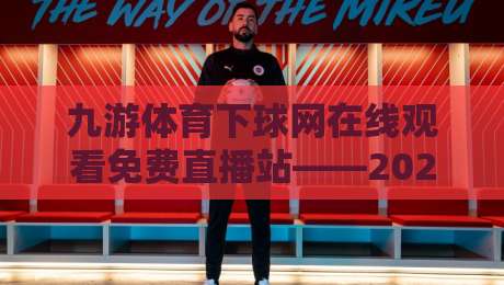 九游体育下球网在线观看免费直播站——2026年观赛党别错过这波操作