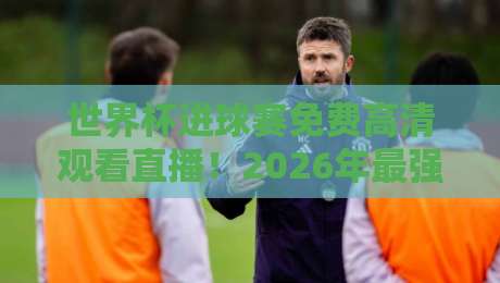 世界杯进球赛免费高清观看直播！2026年最强观赛指南来了