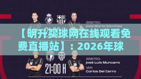 【明升买球网在线观看免费直播站】: 2026年球迷必看的高清观赛指南